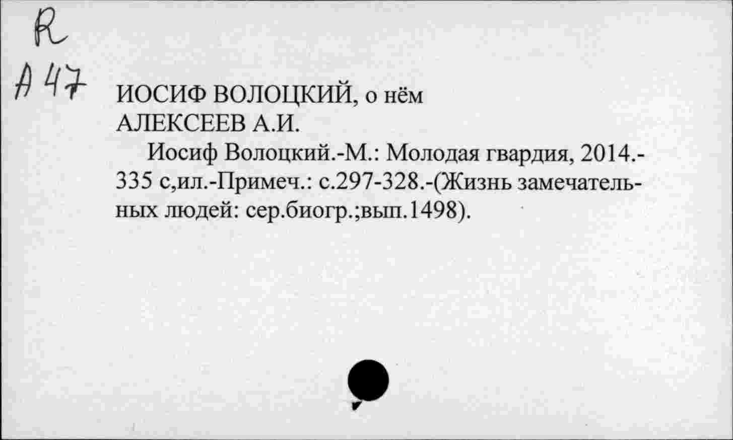 ﻿
ИОСИФ ВОЛОЦКИЙ, о нём АЛЕКСЕЕВ А.И.
Иосиф Волоцкий.-М.: Молодая гвардия, 2014,-335 с,ил.-Примеч.: с.297-328.-(Жизнь замечательных людей: сер.биогр.;вып. 1498).